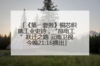 《第一要务》铜芯织就工业史诗，“昆电工”跃迁之路 云南卫视今晚21:16播出