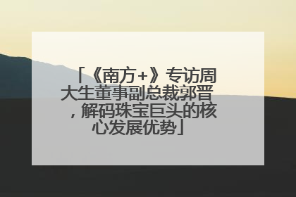 《南方+》专访周大生董事副总裁郭晋，解码珠宝巨头的核心发展优势