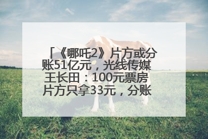 《哪吒2》片方或分账51亿元，光线传媒王长田：100元票房片方只拿33元，分账方式不合理