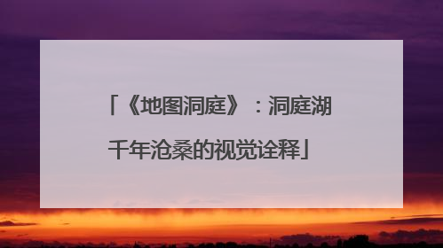 《地图洞庭》：洞庭湖千年沧桑的视觉诠释