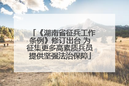 《湖南省征兵工作条例》修订出台 为征集更多高素质兵员提供坚强法治保障