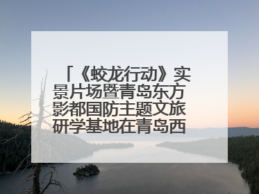 《蛟龙行动》实景片场暨青岛东方影都国防主题文旅研学基地在青岛西海岸新区开业