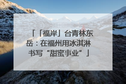 「福岸」台青林东岳：在福州用冰淇淋书写“甜蜜事业”