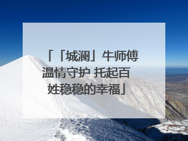 「城澜」牛师傅温情守护 托起百姓稳稳的幸福
