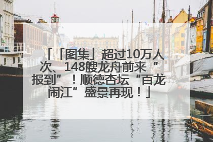 「图集」超过10万人次、148艘龙舟前来“报到”！顺德杏坛“百龙闹江”盛景再现！