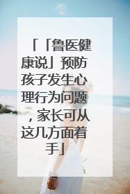 「鲁医健康说」预防孩子发生心理行为问题，家长可从这几方面着手