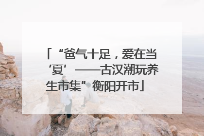 “爸气十足，爱在当‘夏’——古汉潮玩养生市集”衡阳开市