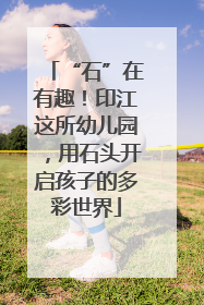 “石”在有趣！印江这所幼儿园，用石头开启孩子的多彩世界