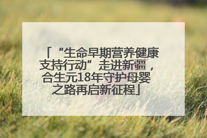 “生命早期营养健康支持行动”走进新疆，合生元18年守护母婴之路再启新征程