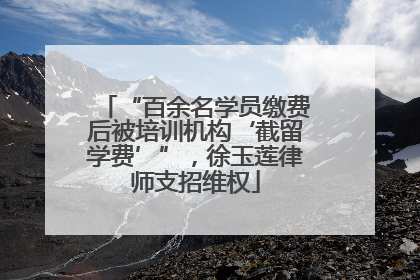 “百余名学员缴费后被培训机构‘截留学费’”，徐玉莲律师支招维权
