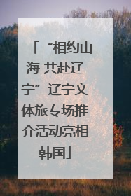 “相约山海 共赴辽宁”辽宁文体旅专场推介活动亮相韩国