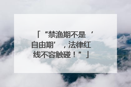 “禁渔期不是‘自由期’，法律红线不容触碰！”