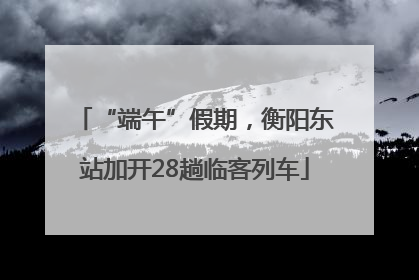 “端午”假期，衡阳东站加开28趟临客列车