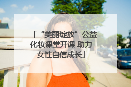 “美丽绽放”公益化妆课堂开课 助力女性自信成长
