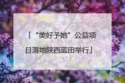 “美好予她”公益项目落地陕西蓝田举行