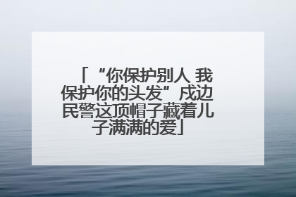 “你保护别人 我保护你的头发”戍边民警这顶帽子藏着儿子满满的爱