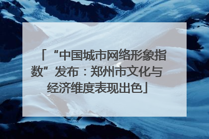 “中国城市网络形象指数”发布：郑州市文化与经济维度表现出色