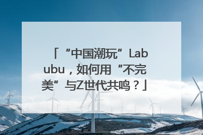 “中国潮玩”Labubu，如何用“不完美”与Z世代共鸣？