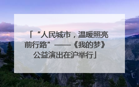 “人民城市，温暖照亮前行路”——《我的梦》公益演出在沪举行