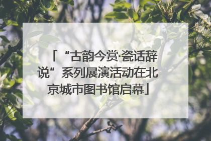 “古韵今赏·瓷话辞说”系列展演活动在北京城市图书馆启幕