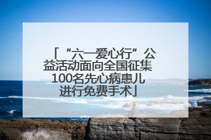 “六一爱心行”公益活动面向全国征集100名先心病患儿进行免费手术