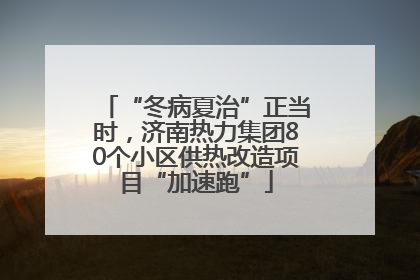 “冬病夏治”正当时，济南热力集团80个小区供热改造项目“加速跑”
