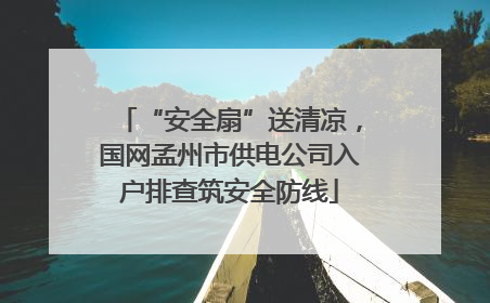 “安全扇”送清凉，国网孟州市供电公司入户排查筑安全防线