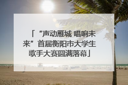 “声动雁城 唱响未来”首届衡阳市大学生歌手大赛圆满落幕