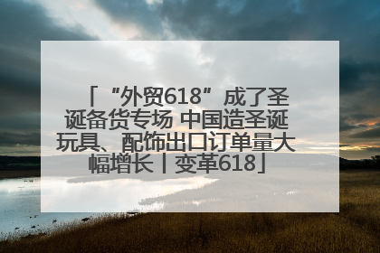 “外贸618”成了圣诞备货专场 中国造圣诞玩具、配饰出口订单量大幅增长丨变革618