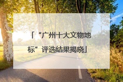 “广州十大文物地标”评选结果揭晓