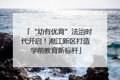 “幼有优育”法治时代开启！湘江新区打造学前教育新标杆