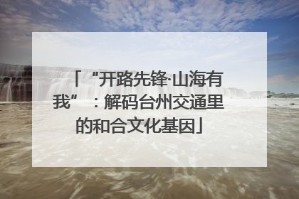 “开路先锋·山海有我”：解码台州交通里的和合文化基因