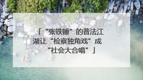 “张铁锤”的普法江湖让“检察独角戏”成“社会大合唱”