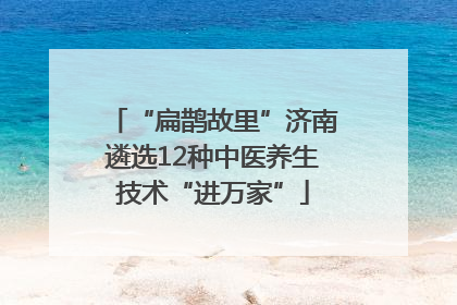 “扁鹊故里”济南遴选12种中医养生技术“进万家”