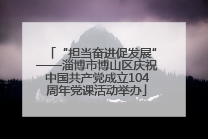 “担当奋进促发展”——淄博市博山区庆祝中国共产党成立104周年党课活动举办