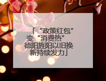 “政策红包”变“消费热” 德阳旌阳以旧换新持续发力