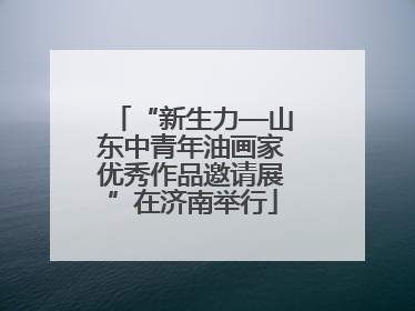“新生力—山东中青年油画家优秀作品邀请展”在济南举行