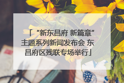 “新东昌府 新篇章”主题系列新闻发布会 东昌府区残联专场举行
