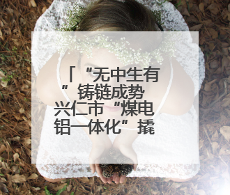 “无中生有”铸链成势 兴仁市“煤电铝一体化”撬动百亿产业集群崛起