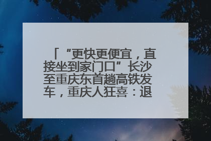 “更快更便宜，直接坐到家门口”长沙至重庆东首趟高铁发车，重庆人狂喜：退了票也要坐