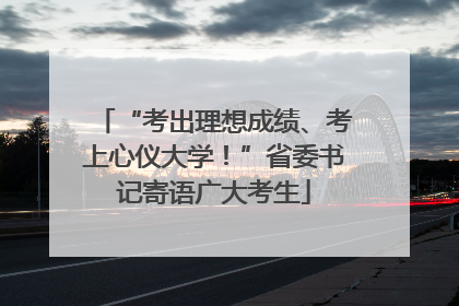 “考出理想成绩、考上心仪大学！”省委书记寄语广大考生