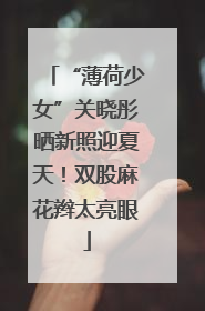 “薄荷少女”关晓彤晒新照迎夏天！双股麻花辫太亮眼