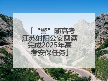“警”随高考 江苏射阳公安圆满完成2025年高考安保任务