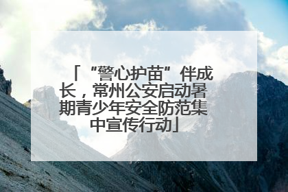 “警心护苗”伴成长，常州公安启动暑期青少年安全防范集中宣传行动