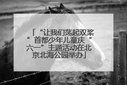 “让我们荡起双桨”首都少年儿童庆“六一”主题活动在北京北海公园举办