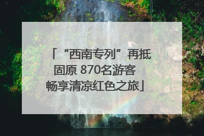 “西南专列”再抵固原 870名游客畅享清凉红色之旅