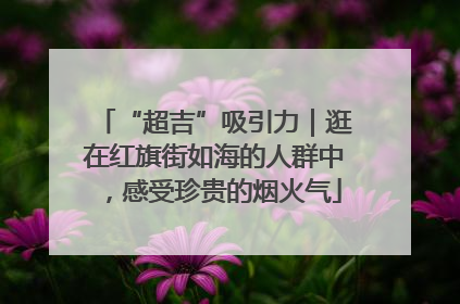 “超吉”吸引力｜逛在红旗街如海的人群中，感受珍贵的烟火气