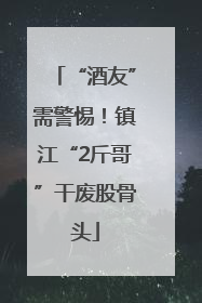 “酒友”需警惕！镇江“2斤哥”干废股骨头
