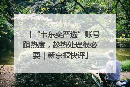 “韦东奕严选”账号蹭热度，趁热处理很必要｜新京报快评