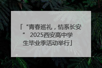 “青春巡礼，情系长安” 2025西安高中学生毕业季活动举行